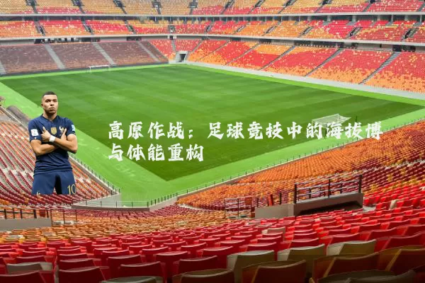 高原作战：足球竞技中的海拔博弈与体能重构