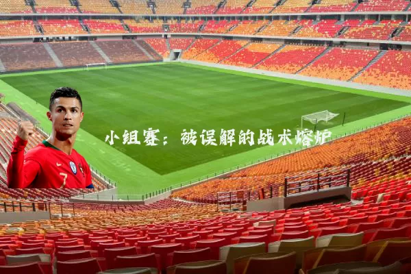 小组赛:被误解的战术熔炉