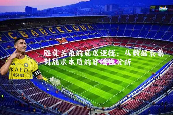 胜负关系的底层逻辑:从数据表象到战术本质的穿透性分析