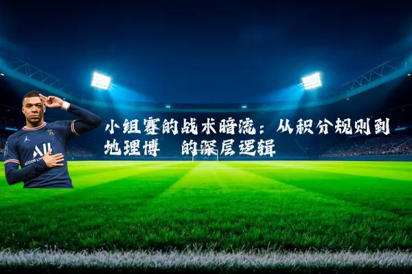 小组赛的战术暗流：从积分规则到地理博弈的深层逻辑