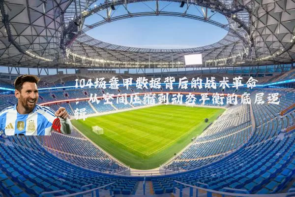 104场意甲数据背后的战术革命：从空间压缩到动态平衡的底层逻辑