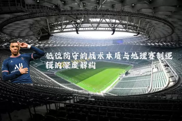 低位防守的战术本质与地理赛制逻辑的深度解构