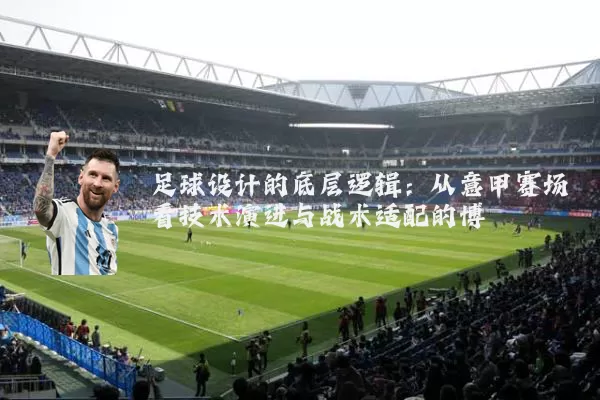 足球设计的底层逻辑:从意甲赛场看技术演进与战术适配的博弈