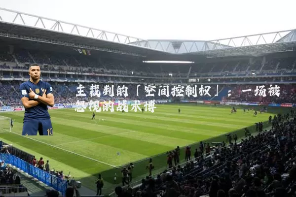 主裁判的「空间控制权」：一场被忽视的战术博弈